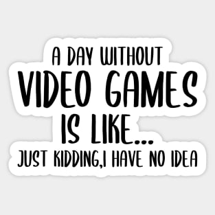 A Day Without Video Games Is Like Just Kidding I have No Idea Sticker